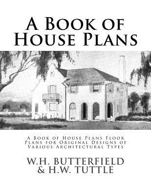 A Book of House Plans: A Book of House Plans Floor Plans for Original Designs of Various Architectural Types