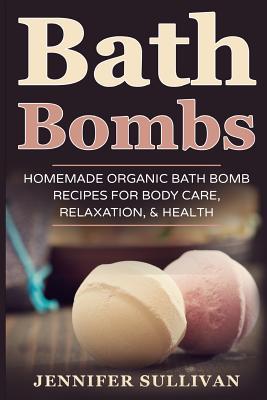 Bath Bombs: Homemade Organic Bath Bomb Recipes for Body Care, Relaxation, & Health