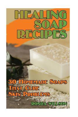 Healing Soap Recipes: 30 Homemade Soaps That Cure Skin Problems