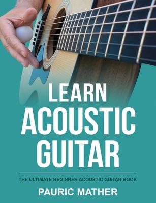 Learn Acoustic Guitar: The Ultimate Beginner Acoustic Guitar Book