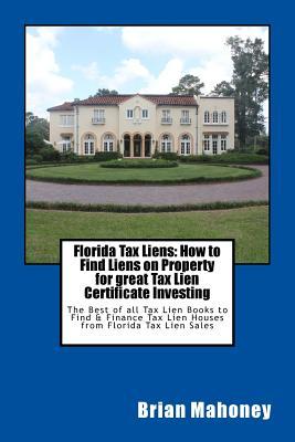 Florida Tax Liens: How to Find Liens on Property for great Tax Lien Certificate Investing: The Best of all Tax Lien Books to Find & Finan