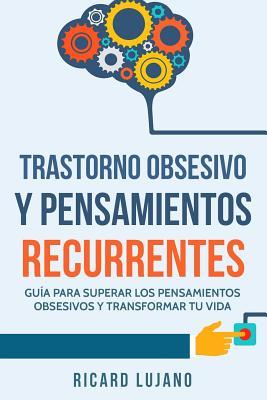 Trastorno Obsesivo Y Pensamientos Recurrentes: Gua Para Superar Los pensamientos Obsesivos Y Transformar Tu Vida