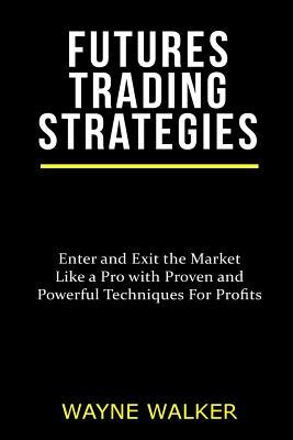 Futures Trading Strategies: Enter and Exit the Market Like a Pro with Proven and Powerful Techniques For Profits