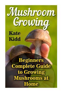 Mushroom Growing: Beginners Complete Guide to Growing Mushrooms at Home