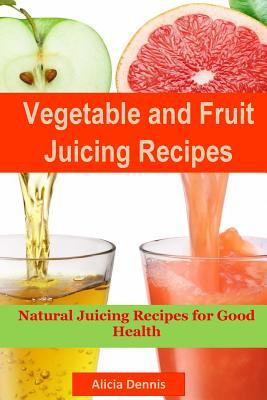 Vegetable and Fruits Juicing Recipes: Natural Juicing Recipes for Good Health(juice Cleanse, Juicing Diet, Juice Recipes, Healthy Juicing, Juice Diet,