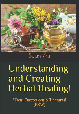 Understanding and Creating Herbal Healing!: *Teas, Decoctions & Tinctures! (B&W)