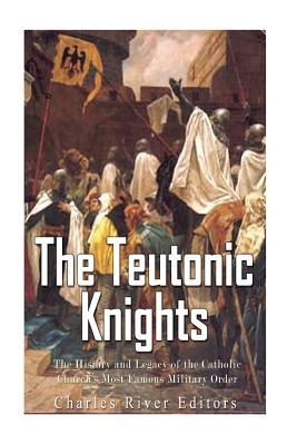 The Teutonic Knights: The History and Legacy of the Catholic Church's Most Famous Military Order