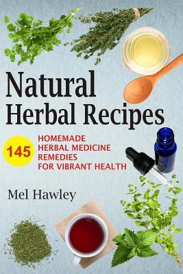 Natural Herbal Recipes: 145 Homemade Herbal Medicine Remedies for Vibrant Health