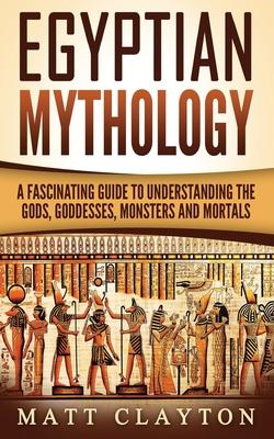 Egyptian Mythology: A Fascinating Guide to Understanding the Gods, Goddesses, Monsters, and Mortals