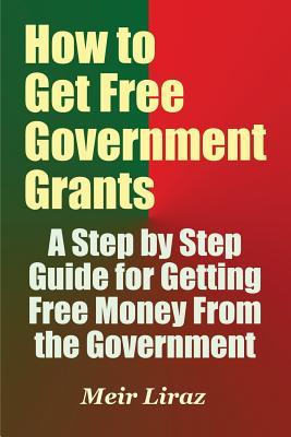 How to Get Free Government Grants - A Step by Step Guide for Getting Free Money From the Government