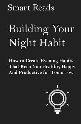 Building Your Night Habit: How to Create Evening Habits That Keep You Health, Happy, And Productive for Tomorrow