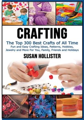 Crafting: The Top 300 Best Crafts: Fun and Easy Crafting Ideas, Patterns, Hobbies, Jewelry and More For You, Family, Friends and