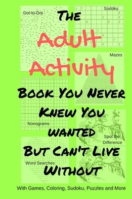 The Adult Activity Book You Never Knew You Wanted But Can't Live Without: With Games, Coloring, Sudoku, Puzzles and More.