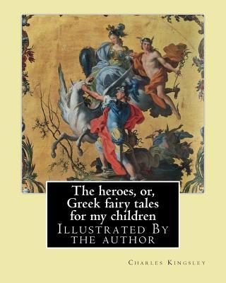 The heroes, or, Greek fairy tales for my children By: Charles Kingsley: Illustrated By the author