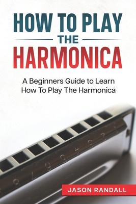 How To Play The Harmonica: A Beginners Guide to Learn How To Play The Harmonica