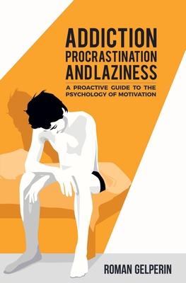 Addiction, Procrastination, and Laziness: A Proactive Guide to the Psychology of Motivation