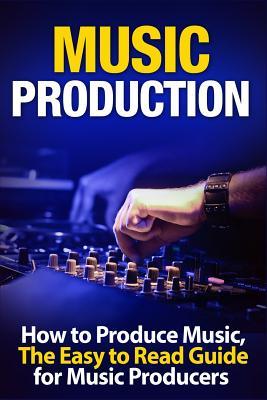 Music Production How to Produce Music, The Easy to Read Guide for Music Producers