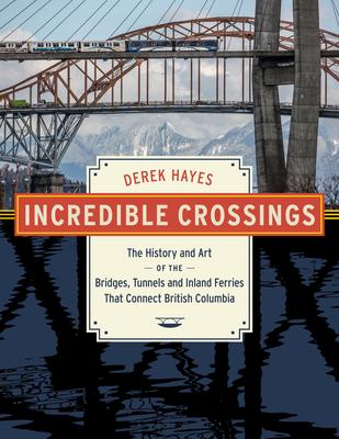 Incredible Crossings: The History and Art of the Bridges, Tunnels and Ferries That Connect British Columbia