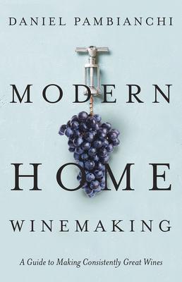 Modern Home Winemaking: A Guide to Making Consistently Great Wines