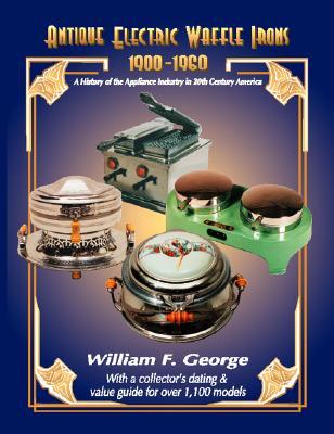 Antique Electric Waffle Irons 1900-1960: A History of the Appliance Industry in 20Th Century America