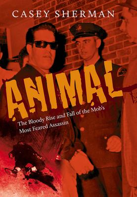 Animal: The Bloody Rise and Fall of the Mob's Most Feared Assassin