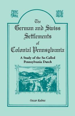 The German and Swiss Settlements of Colonial Pennsylvania: A Study of the So Called Pennsylvania Dutch