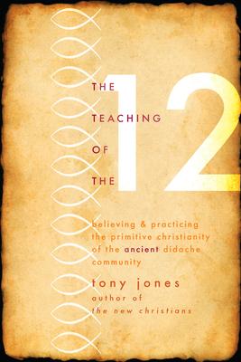 Teaching of the 12: Believing & Practicing the Primitive Christianity of the Ancient Didache Community