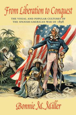 From Liberation to Conquest: The Visual and Popular Cultures of the Spanish-American War of 1898