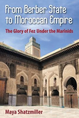 From Berber State to Moroccan Empire: The Glory of Fez Under the Marinids