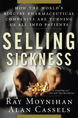 Selling Sickness: How the World's Biggest Pharmaceutical Companies Are Turning Us All Into Patients