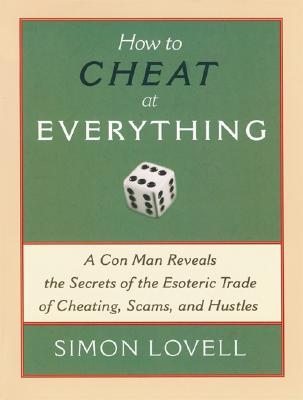 How to Cheat at Everything: A Con Man Reveals the Secrets of the Esoteric Trade of Cheating, Scams, and Hustles