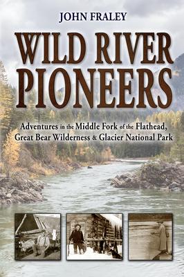 Wild River Pioneers (2nd Ed): Adventures in the Middle Fork of the Flathead, Great Bear Wilderness, and Glacier Np, New & Updated