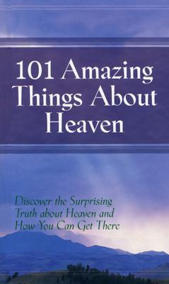 101 Amazing Things About Heaven: Discover the Surprising Truth About Heaven and How You Can Get There