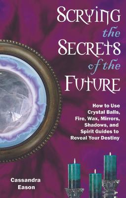 Scrying the Secrets of the Future: How to Use Crystal Ball, Fire, Wax, Mirrors, Shadows, and Spirit Guides to Reveal Your Destiny