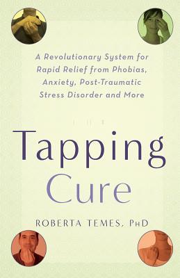 The Tapping Cure: A Revolutionary System for Rapid Relief from Phobias, Anxiety, Post-Traumatic Stress Disorder and More