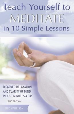 Teach Yourself to Meditate in 10 Simple Lessons: Discover Relaxation and Clarity of Mind in Just Minutes a Day