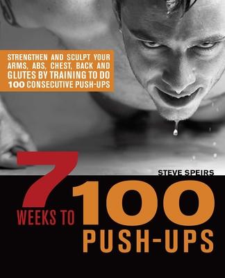 7 Weeks to 100 Push-Ups: Strengthen and Sculpt Your Arms, Abs, Chest, Back and Glutes by Training to Do 100 Consecutive Push-