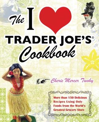 I Love Trader Joe's Cookbook: More Than 150 Delicious Recipes Using Only Foods from the World's Greatest Grocery Store