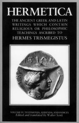 Hermetica Volume 4 Testimonia, Addenda, and Indices: The Ancient Greek and Latin Writings Which Contain Religious or Philosophic Teachings Ascribed to