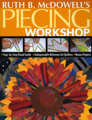 Ruth B. McDowell's Piecing Workshop: Step-By-Step Visual Guide Indispensable Reference for Quilters Bonus Projects [With Patterns]