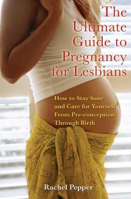 Ultimate Guide to Pregnancy for Lesbians: How to Stay Sane and Care for Yourself from Pre-Conception Through Birth