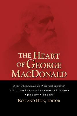 The Heart of George MacDonald: A One-Volume Collection of His Most Important Fiction, Essays, Sermons, Drama, and Biographical Information