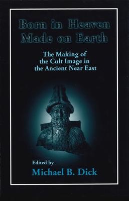 Born in Heaven, Made on Earth: The Making of the Cult Image in the Ancient Near East