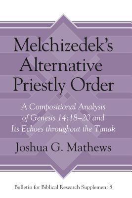 Melchizedek's Alternative Priestly Order: A Compositional Analysis of Genesis 14:18-20 and Its Echoes Throughout the Tanak