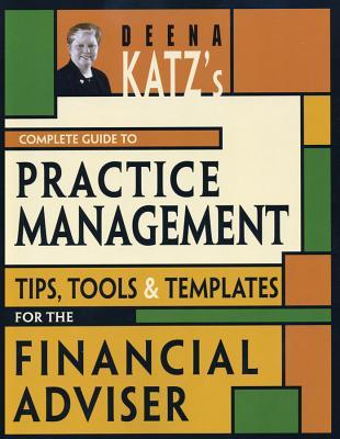 Deena Katz's Complete Guide to Practice Management: Tips, Tools, and Templates for the Financial Adviser