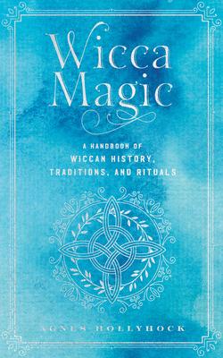 Wicca Magic: A Handbook of Wiccan History, Traditions, and Rituals