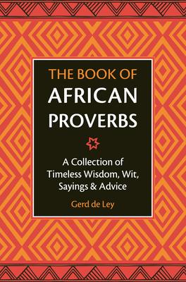 The Book of African Proverbs: A Collection of Timeless Wisdom, Wit, Sayings & Advice