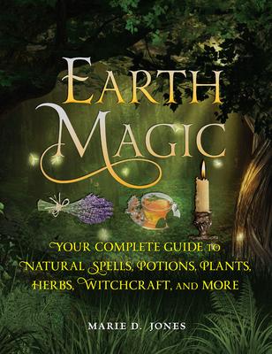 Earth Magic: Your Complete Guide to Natural Spells, Potions, Plants ...