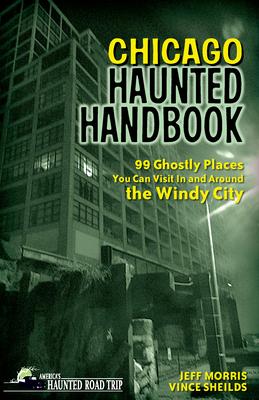 Chicago Haunted Handbook: 99 Ghostly Places You Can Visit in and Around the Windy City