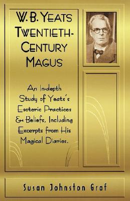 W.B. Yeats Twentieth Century Magus: An In-Depth Study of Yeat's Esoteric Practices and Beliefs, Including Excerpts from His Magical Diaries